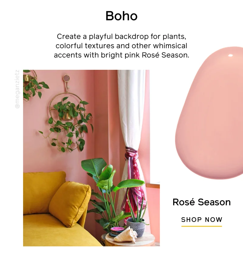 Boho. Create a playful backdrop for plants, colorful textures and other whimsical accents with bright pink Rosé Season. Rosé Season SHOP NOW