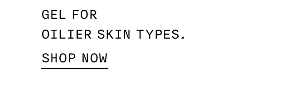GEL FOR OILIER SKIN TYPES. SHOP NOW