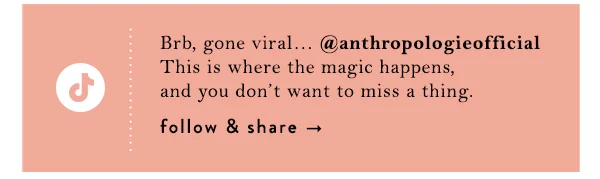 TikTok.   Brb, gone viral… @anthropologieofficial This is where the magic happens, and you don’t want to miss a thing.