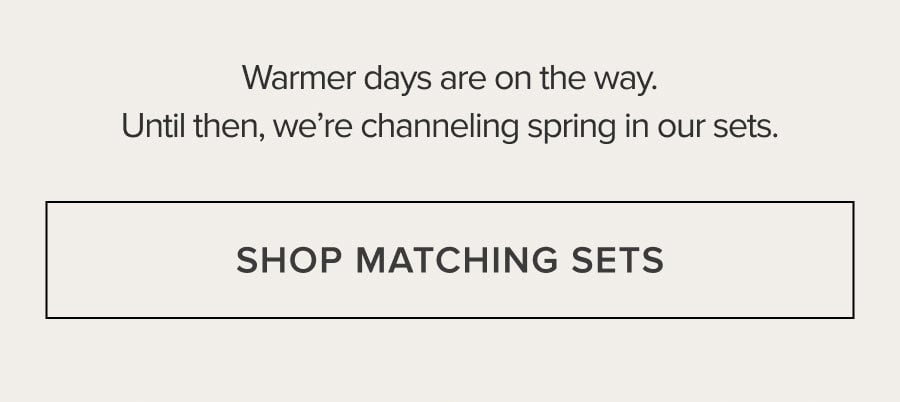 Warmer days are on the way. Until then, we're channeling spring in our sets. SHOP MATCHING SETS