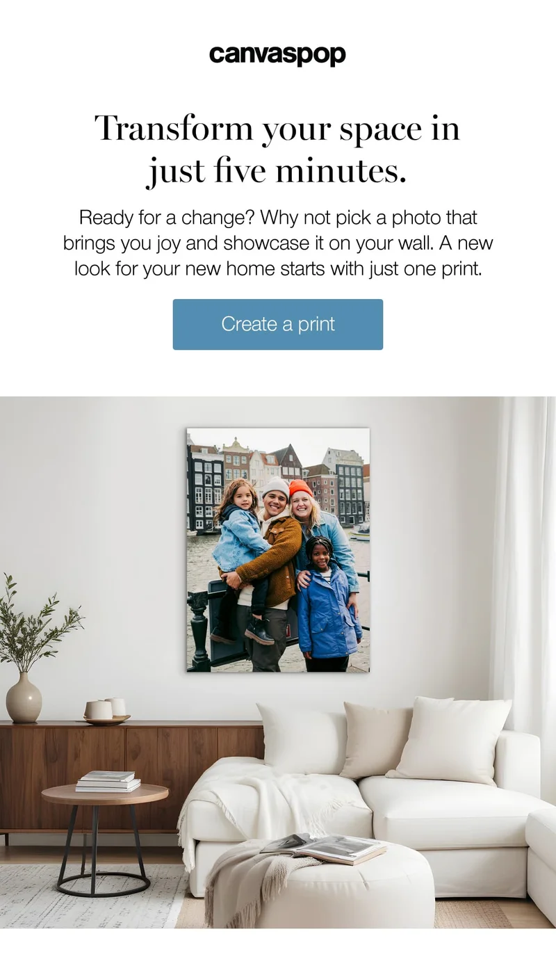 Transform your space in just five minutes. Ready for a change? Why not pick a photo that brings you joy and showcase it on your wall. A new look for your new home starts with just one print.