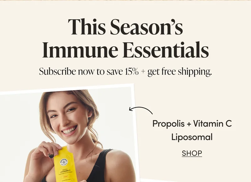 This Season’s Immune Essentials   Subscribe now to save 15% + get free shipping.  Propolis + Vitamin C Liposomal