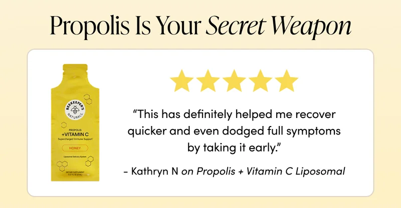 ropolis Is Your Secret Weapon   “This has definitely helped me recover quicker and even dodged full symptoms by taking it early.” - Kathryn N  on Propolis + Vitamin C Liposomal