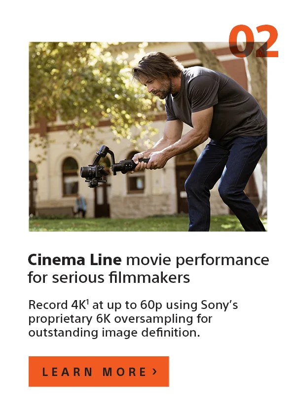 Cinema Line movie performance for serious filmmakers | Record 4K¹ at up to 60p using Sony’s proprietary 6K oversampling for outstanding image definition. | Learn more