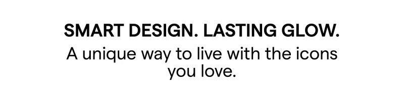 Smart Design. Lasting Glow. A unique way to live with the icons you love.