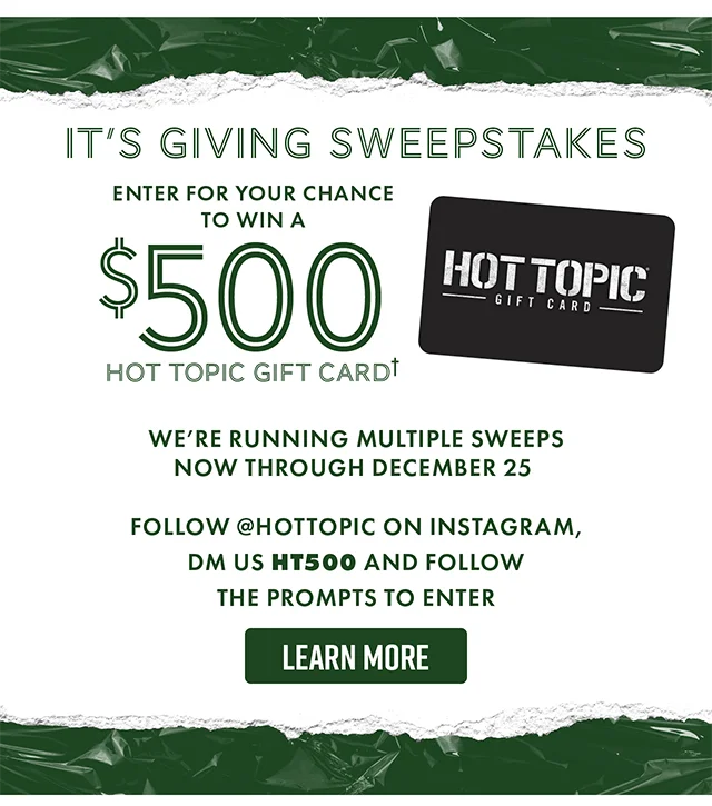 It's Giving Sweepstakes. Enter for your chance to win a $500 Hot Topic Gift Card! We're running multiple sweeps now through December 25. Follow hottopic on Instagram and DM us HT500 and follow the prompts to enter. Learn More