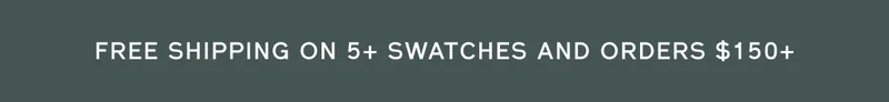 FREE SHIPPING ON 5+ SWATCHES AND ORDERS $150+