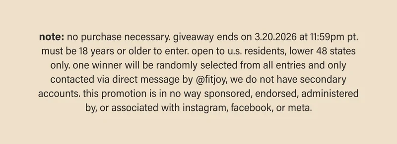 note: no purchase necessary. giveaway ends on 3.20.2026 at 11:59pm pt. must be 18 years or older to enter. open to u.s. residents, lower 48 states only. one winner will be randomly selected from all entries and only contacted via direct message by @fitjoy, we do not have secondary accounts. this promotion is in no way sponsored, endorsed, administered by, or associated with instagram, facebook, or meta.