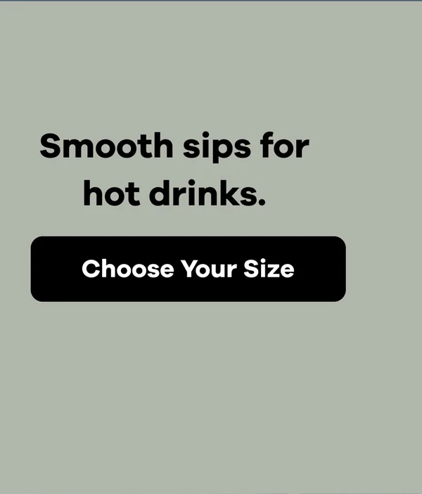 Smooth sips for hot drinks | Choose Your Size
