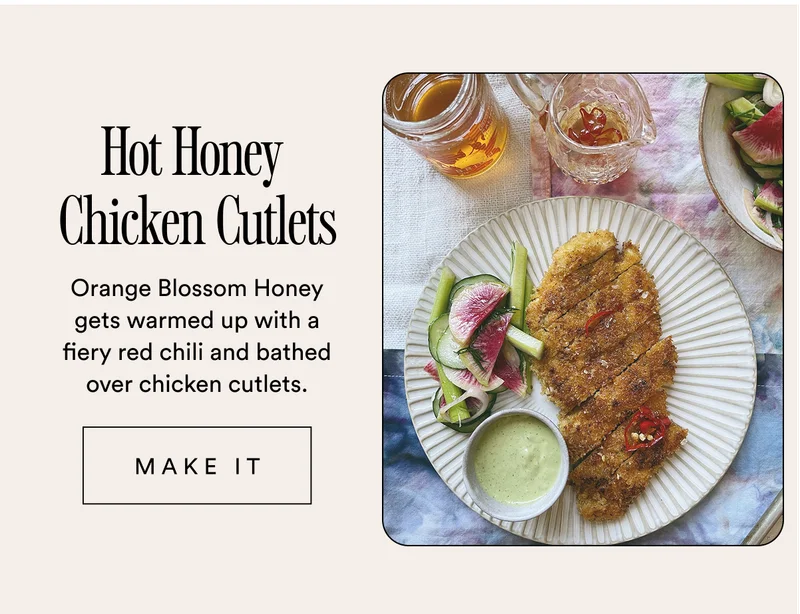 Hot Honey  Chicken Cutlets Orange Blossom Honey gets warmed up with a fiery red chili and bathed over chicken cutlets.  MAKE IT