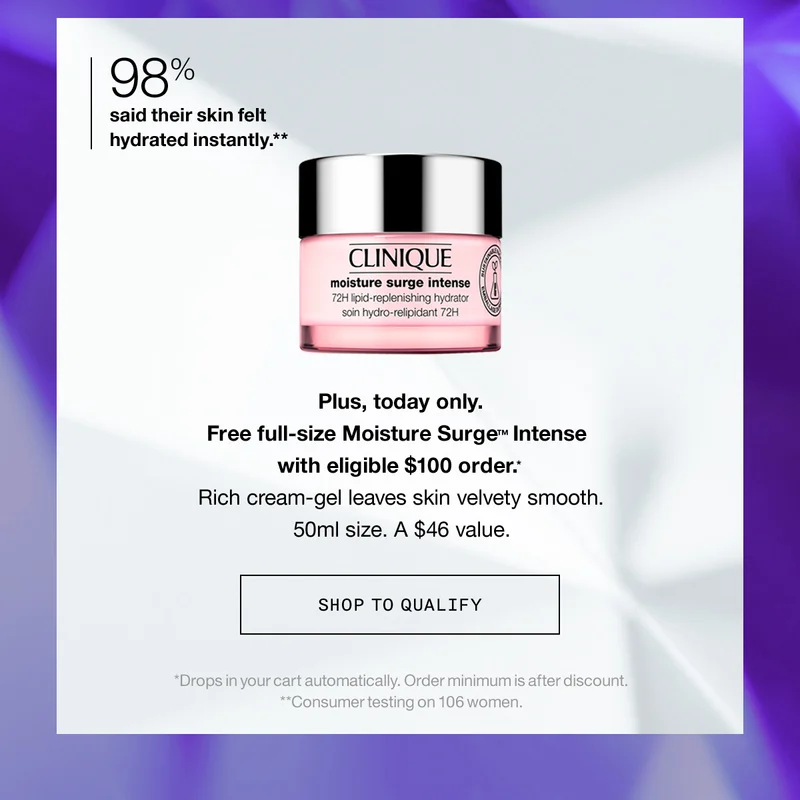 98% said their skin felt hydrated instantly.** Plus, today only. Free full-size Moisture Surge TM Intense with eligible $100 order.* Rich cream-gel leaves skin velvety smooth. 50ml size. A $46 value. SHOP TO QUALIFY | *Drops in your cart automatically. Order minimum is after discount. **Consumer testing on 106 women.