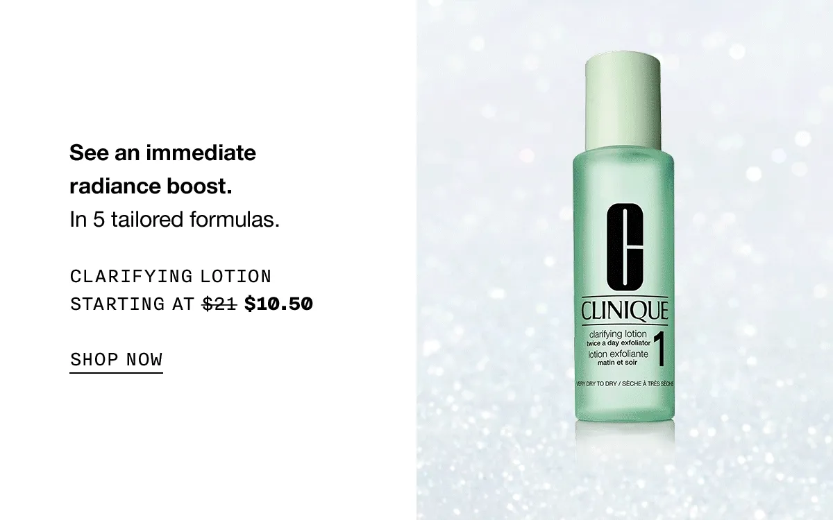 See an immediate radiance boost. In 5 tailored formulas. CLARIFYING LOTION STARTING AT $10.50 SHOP NOW
