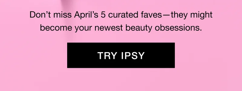 Don’t miss April’s 5 curated faves—they might become your newest beauty obsessions. TRY IPSY