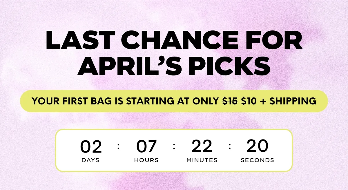 LAST CHANCE FOR APRIL'S PICKS. YOUR FIRST BAG IS STARTING AT ONLY $15 $10 + SHIPPING