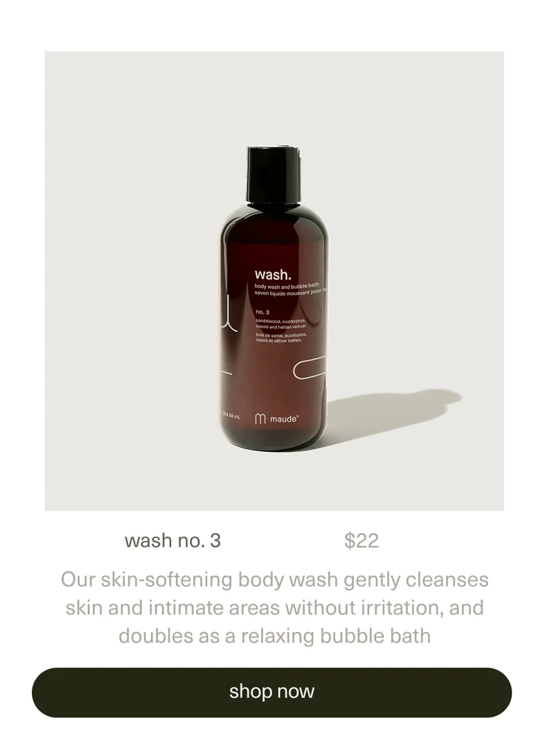 wash no. 3 | $22 | Our skin-softening body wash gently cleanses skin and intimate areas without irritation, and doubles as a relaxing bubble bath | [ shop now ]