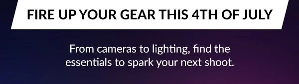 FIRE UP YOUR GEAR THIS 4TH OF JULY  |  From cameras to lighting, find the essentials to spark your next shoot.