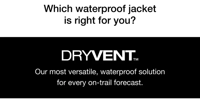 Which waterproof jacket is right for you? DRYVENT Our most versatile, waterproof solution for every on-trail forecast.