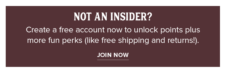 Not an Insider? Create a free account now to unlock points plus  more fun perks (like free shipping and returns!). Join Now