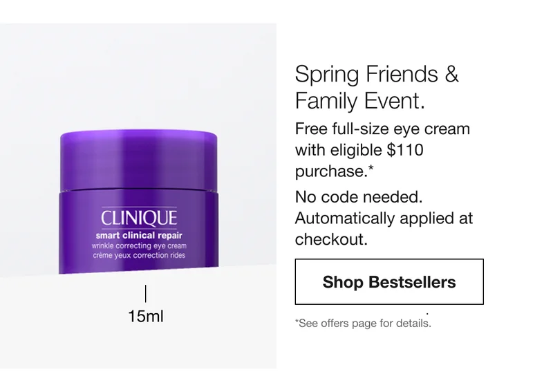 15 ml | Spring Friends & Family Event. Free full-size eye cream with eligible $110 purchase.* No code needed. Automatically applied at checkout. Shop Bestsellers *See offers page for details.