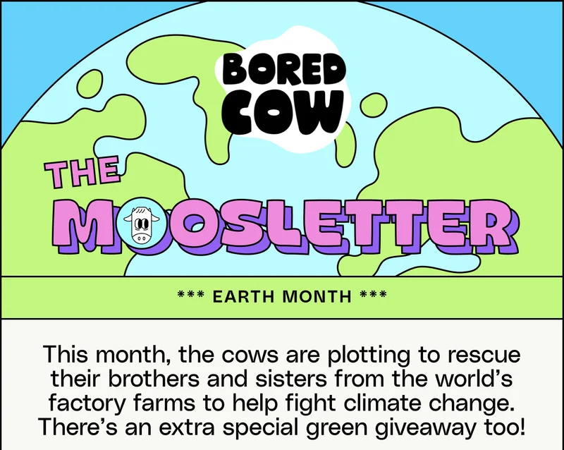 The Moosletter *** Earth Month *** This month, the cows are plotting to rescue their brothers and sisters from the world’s factory farms to help fight climate change. There’s an extra special green giveaway too!
