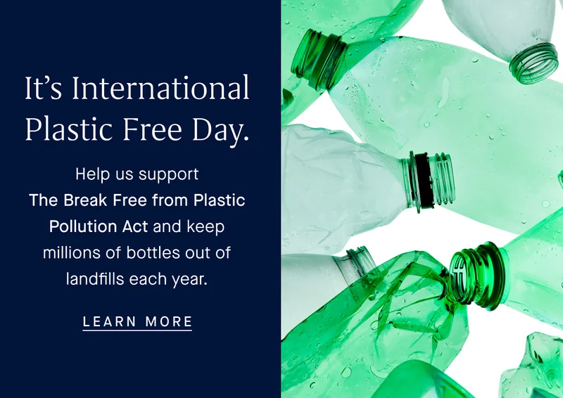 It’s International Plastic Free Day. Help us support The Break Free from Plastic Pollution Act and keep millions of bottles out of landfills each year. LEARN MORE