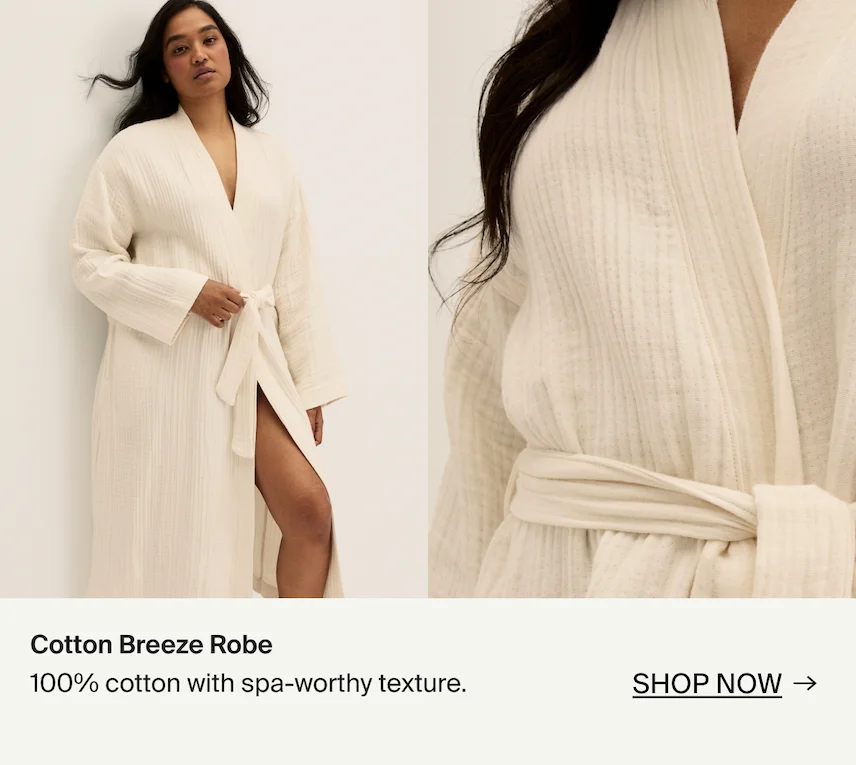 Cotton Breeze Robe. 100% cotton with spa-worthy texture. SHOP NOW →