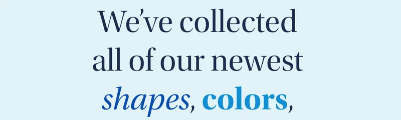all of our newest shapes, colors, and constructions