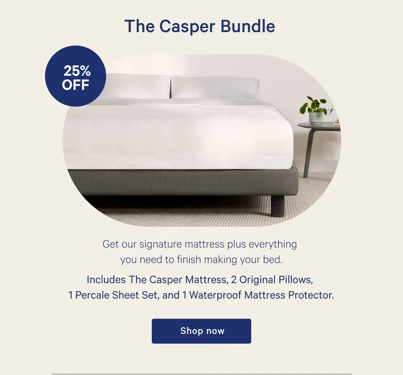 The Casper Bundle >> Get our signature mattress plus everything you need to finish making your bed. >> Includes The Casper Mattress, 2 Original Pillows, 1 Percale Sheet Set, and 1 Waterproof Mattress Protector. >> Shop now >>