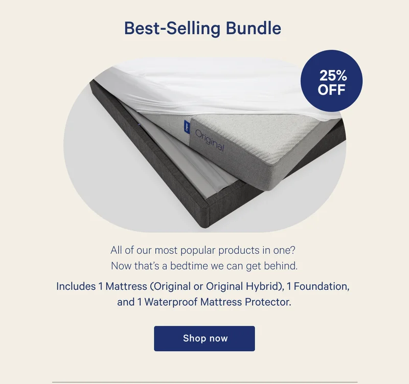 Best-Selling Bundle >> All of our most popular products in one? Now that’s a bedtime we can get behind. >> Includes 1 Mattress (Original or Original Hybrid), 1 Foundation, and 1 Waterproof Mattress Protector. >> Shop now >>