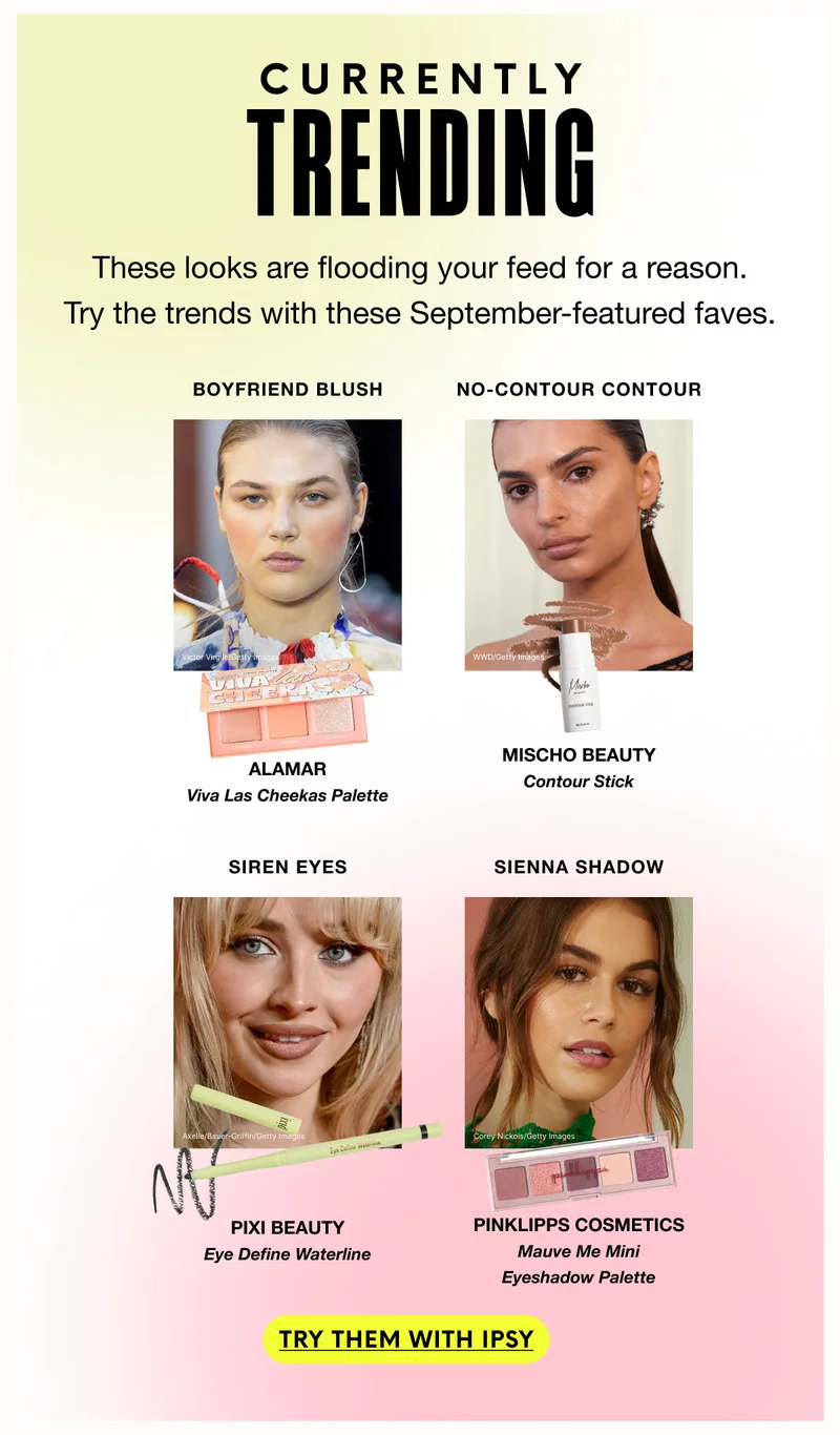 CURRENTLY TRENDING - These looks are flooding your feed for a reason. Try the trends with these September-featured faves. | BOYFRIEND BLUSH - ALAMAR - Viva Las Cheekas Palette | NO-CONTOUR CONTOUR - MISCHO BEAUTY - Contour Stick | SIREN EYES SIENNA SHADOW - PIXI BEAUTY - Eye Define Waterline | PINKLIPPS COSMETICS - Mauve Me Mini - Eyeshadow Palette | TRY them WITH IPSY