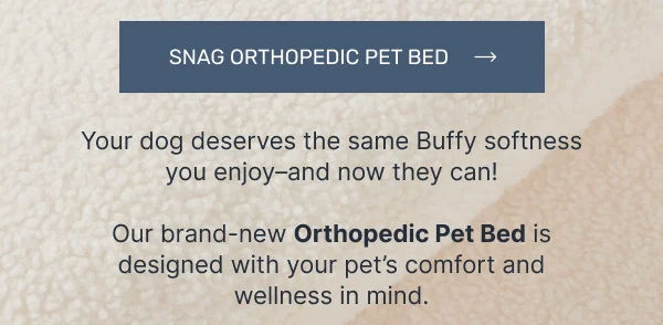 Snag Orthopedic Pet Bed • Your dog deserves the same Buffy softness you enjoy–and now they can!  Our brand-new Orthopedic Pet Bed is designed with your pet’s comfort and wellness in mind.