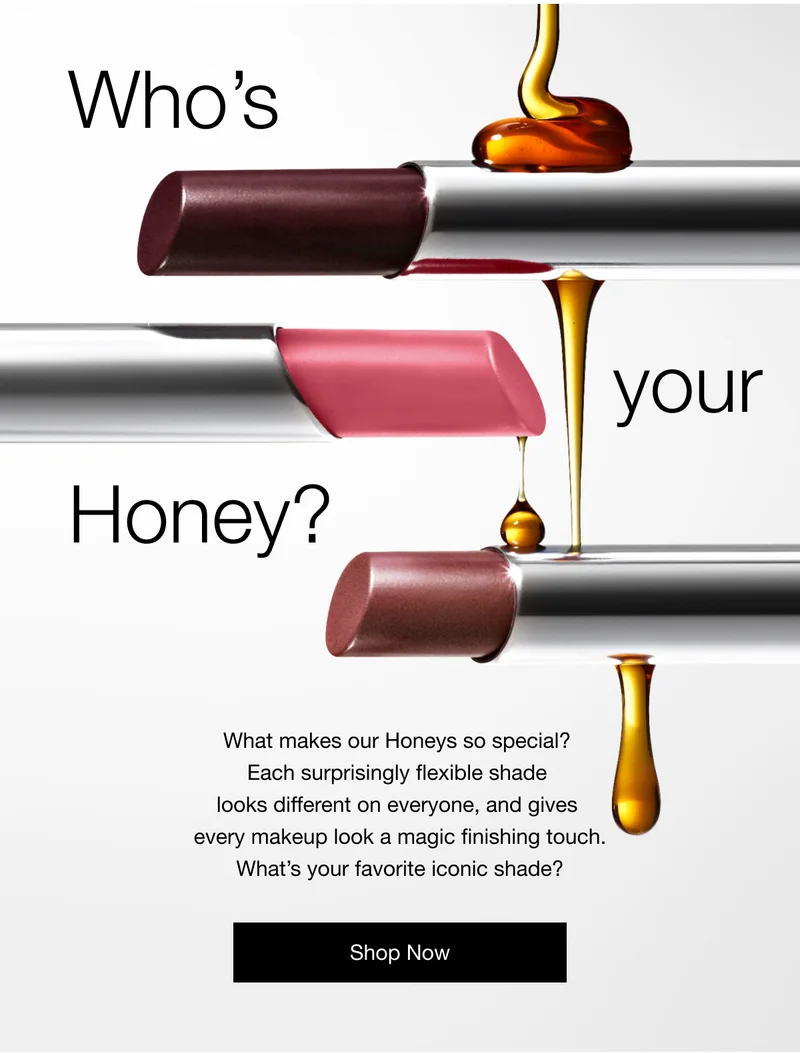 Who's your Honey? What makes our Honeys so special? Each surprisingly flexible shade looks different on everyone, and gives every makeup look a magic finishing touch. What's your favorite iconic shade? Shop Now