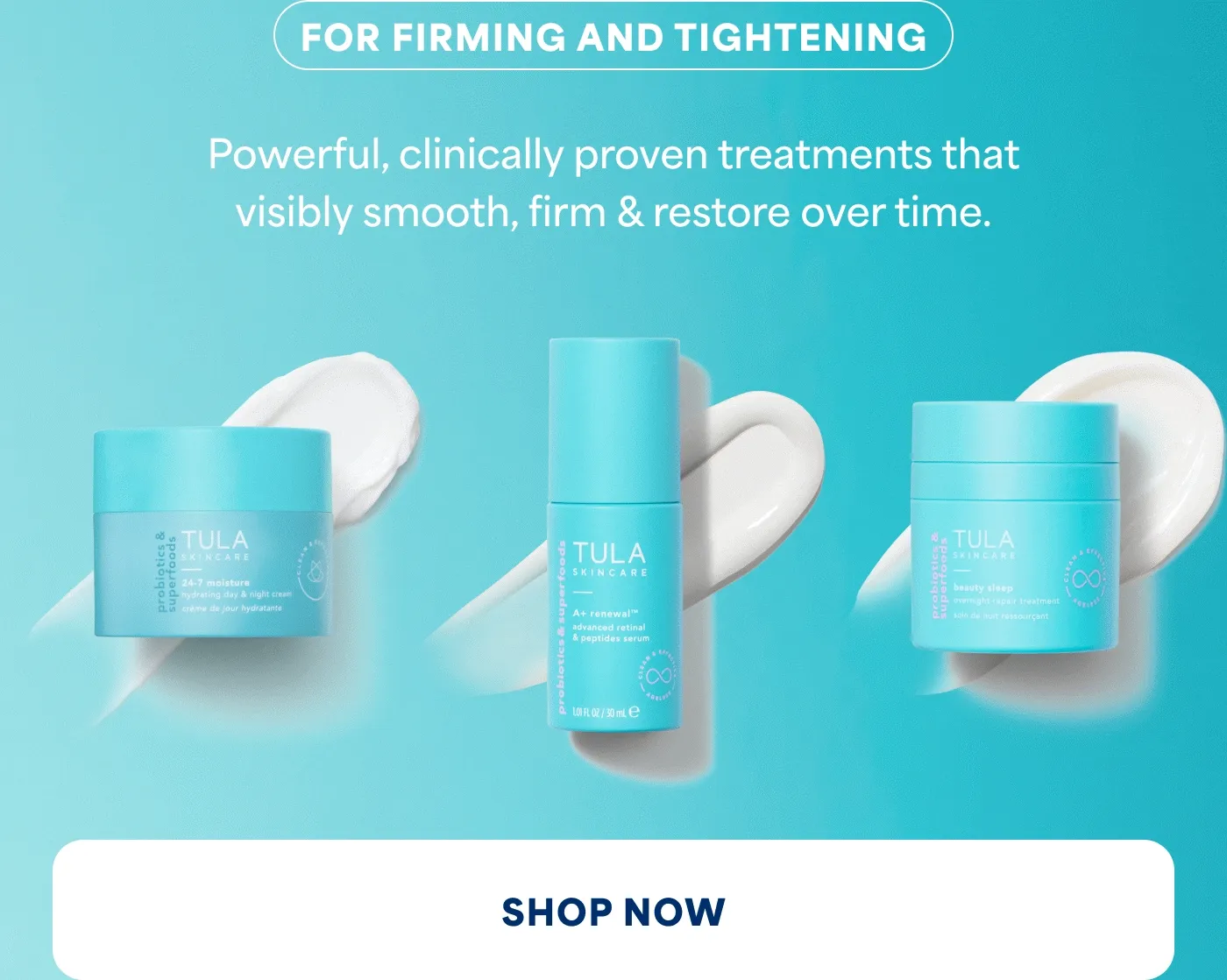 FOR FIRMING AND TIGHTENING Powerful, clinically proven treatments that visibly smooth, firm & restore over time. SHOP NOW