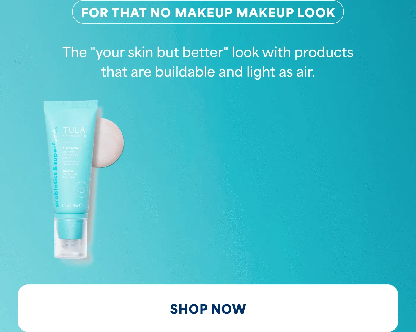 FOR THAT NO MAKEUP MAKEUP LOOK The "your skin but better" look with products that are buildable and light as air. SHOP NOW