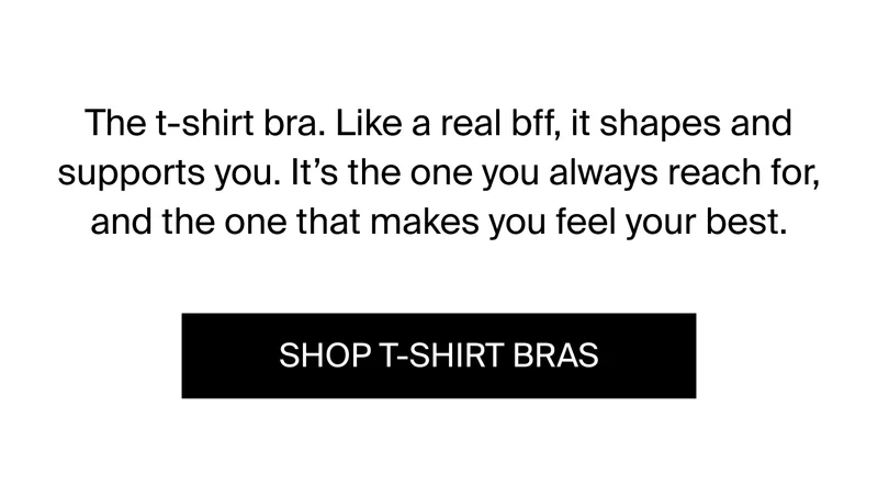 The t-shirt bra. Like a real bff, it shapes and supports you. It's the one you always reach for, and the one that makes you feel your best. SHOP T-SHIRT BRAS.