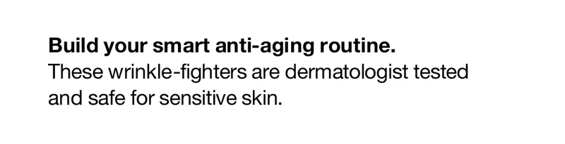 Build your smart anti-aging routine. These wrinkle-fighters are dermatologist tested and safe for sensitive skin.