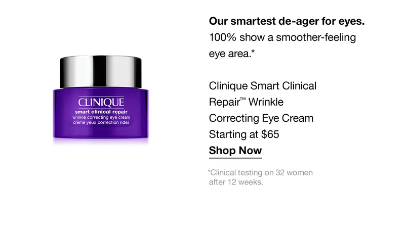 Our smartest de-ager for eyes. 100% show a smoother-feeling eye area.* Clinique Smart Clinical Repair™ Wrinkle Correcting Eye Cream Starting at $65 Shop Now *Clinical testing on 32 women after 12 weeks.