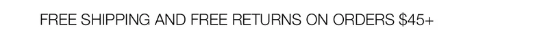 FREE SHIPPING AND FREE RETURNS ON ORDERS $45+