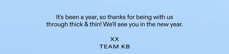 It's been a year, so thanks for being with us through thick and thin! We'll see you in the new year. xx Team KB