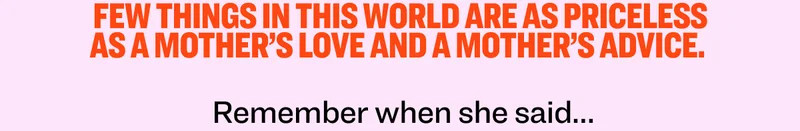 Few things in this world are as priceless as a mother’s love and a mother’s advice. Navigating the challenges of this world is a lot easier when you follow the age advice of you mom. Remember when she said…