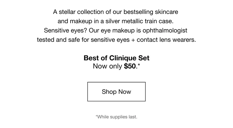 7 fan favorites. One big gift. | $357 value | A stellar collection of our bestselling skincare and makeup in a silver metallic train case. Sensitive eyes? Our eye makeup is ophthalmologist tested and safe for sensitive eyes + contact lens wearers. Best of Clinique Set Now Only $50.* | Shop Now | *While supplies last.