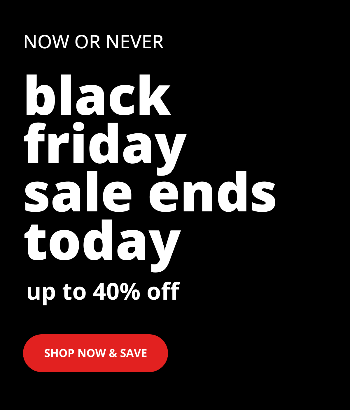 now or never - Black Friday Sale ends today - shop now and save