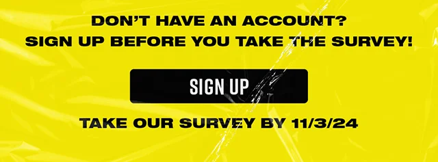 Don't have an account? Sign up before you take the Survey! Sign up and take our survey by 11-3-2024