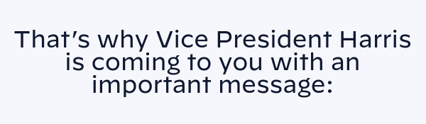 That is why the Vice President is coming to you with an important message