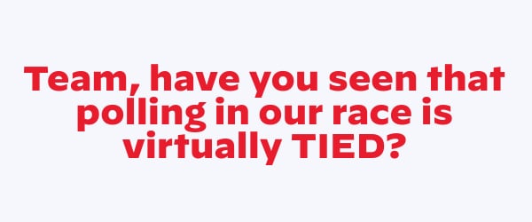 Have you seen that polling in our race is virtually tied.