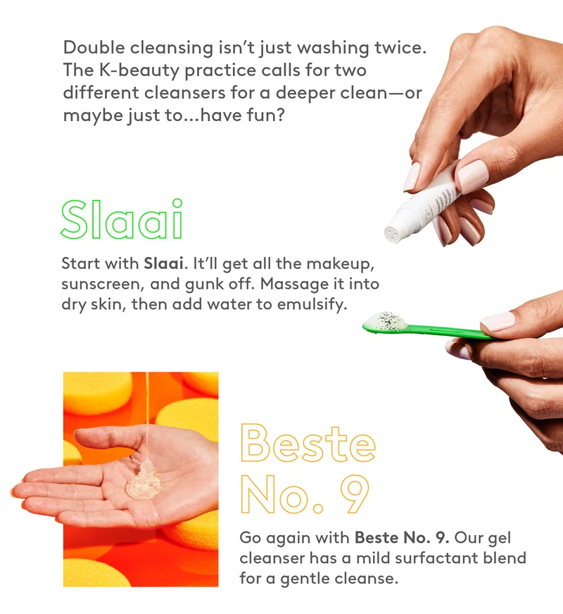 Double-cleanse with Slaai to get makeup offf and go again with Beste No. 9, for a gentle cleanse