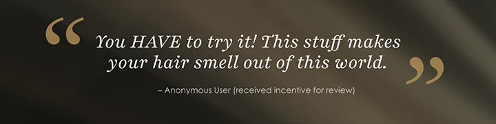 You HAVE to try it! This stuff makes your hair smell out of this world. | – Anonymous User (received incentive for review)