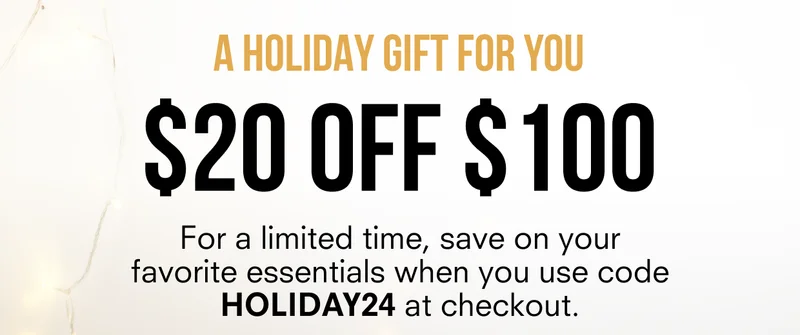 A HOLIDAY GIFT FOR YOU | $20 OFF $100 | For a limited time, save on your favorite essentials when you use code discount code at checkout.