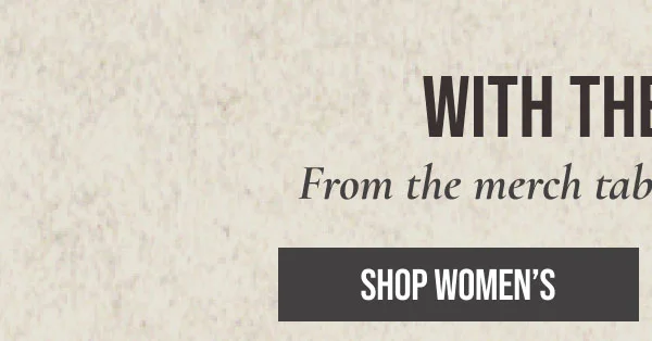 WITH THE BAND FROM THE MERCH TABLE TO YOUR CLOSET. | SHOP WOMEN'S