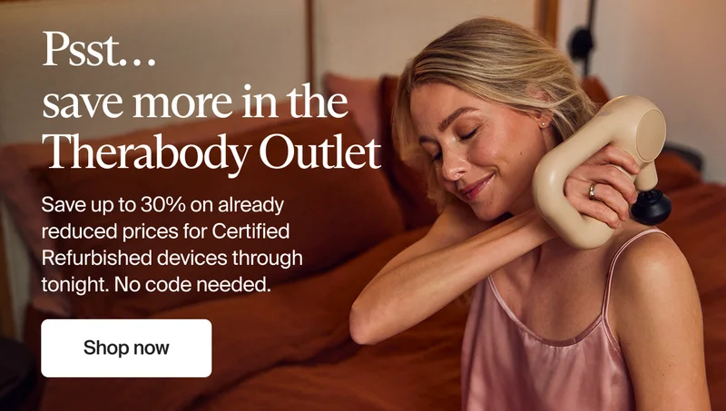 Psst… save more in the Therabody Outlet | Save up to 30% on already reduced prices for Certified Refurbished devices through tonight. No code needed. | Shop now
